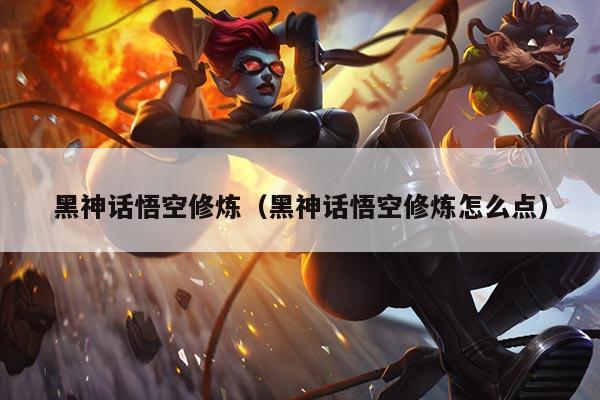 黑神话悟空修炼(黑神话悟空修炼怎么点)