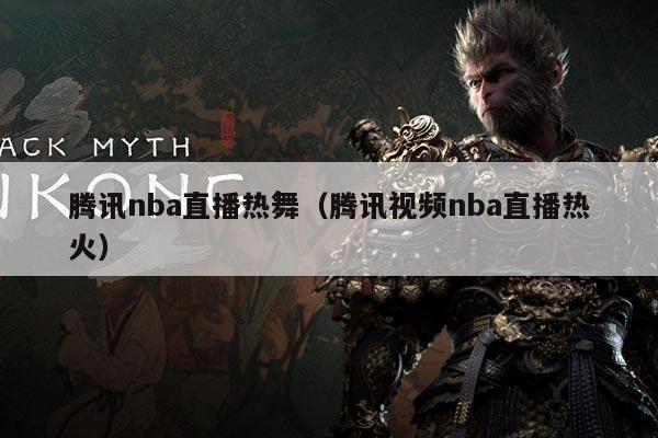 腾讯nba直播热舞(腾讯视频nba直播热火)