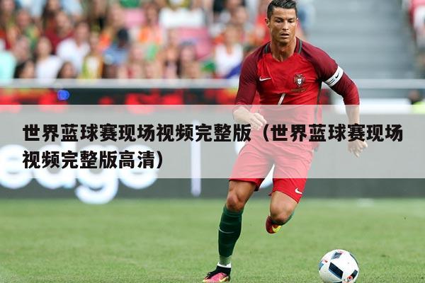 世界蓝球赛现场视频完整版（世界蓝球赛现场视频完整版高清）