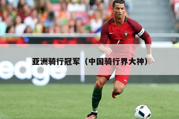 亚洲骑行冠军（中国骑行界大神）