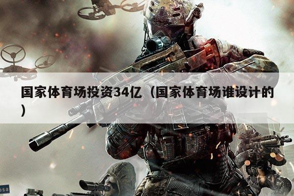 国家体育场投资34亿（国家体育场谁设计的）