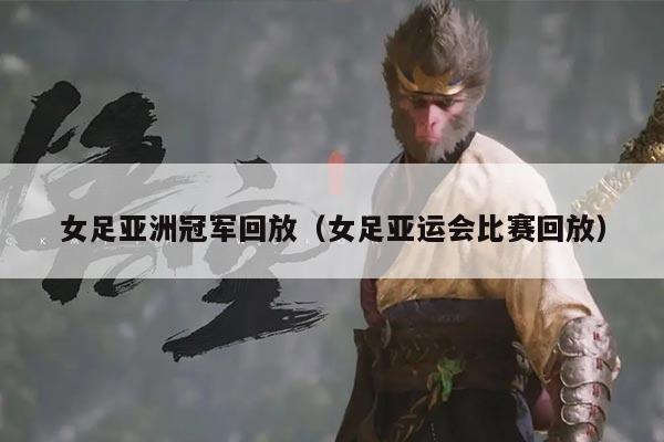 女足亚洲冠军回放（女足亚运会比赛回放）