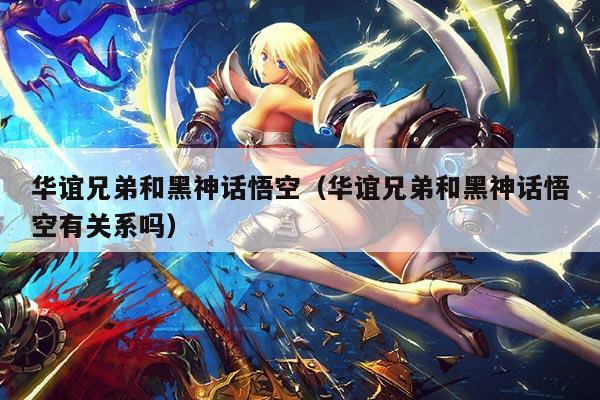 华谊兄弟和黑神话悟空(华谊兄弟和黑神话悟空有关系吗)