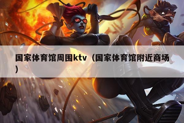 国家体育馆周围ktv（国家体育馆附近商场）