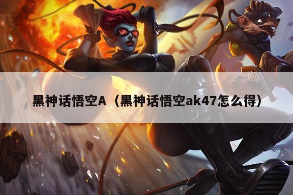 黑神话悟空A（黑神话悟空ak47怎么得）