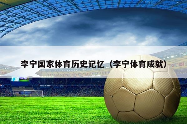 李宁国家体育历史记忆（李宁体育成就）
