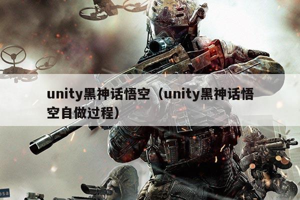 unity黑神话悟空（unity黑神话悟空自做过程）