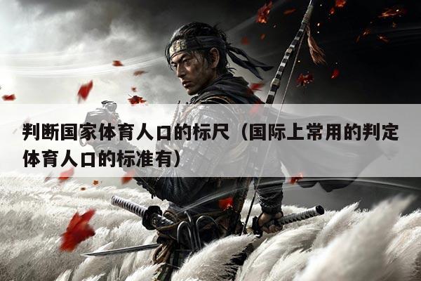判断国家体育人口的标尺(国际上常用的判定体育人口的标准有)