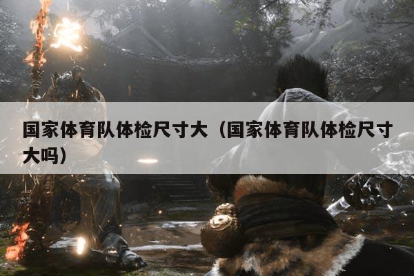 国家体育队体检尺寸大(国家体育队体检尺寸大吗)