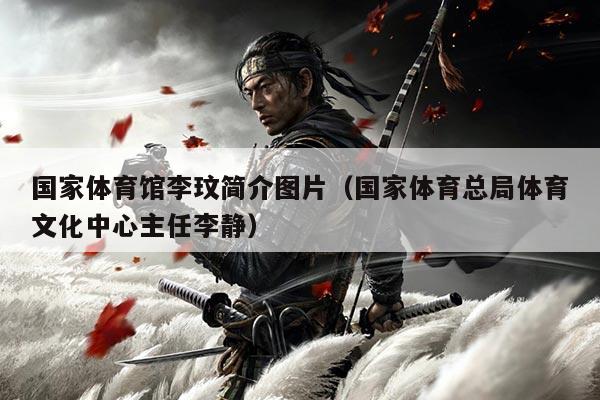 国家体育馆李玟简介图片(国家体育总局体育文化中心主任李静)