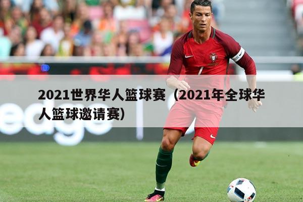 2021世界华人篮球赛（2021年全球华人篮球邀请赛）