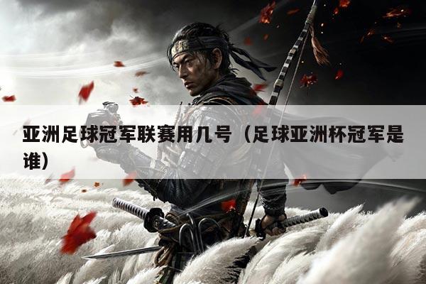 亚洲足球冠军联赛用几号(足球亚洲杯冠军是谁)