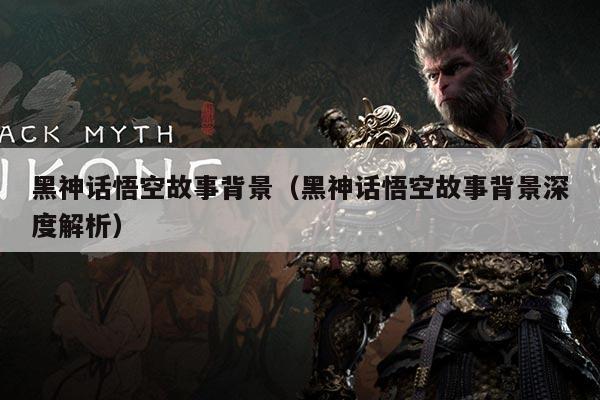黑神话悟空故事背景（黑神话悟空故事背景深度解析）