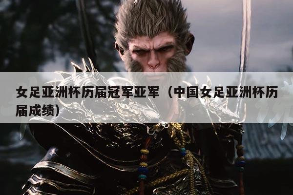 女足亚洲杯历届冠军亚军（中国女足亚洲杯历届成绩）