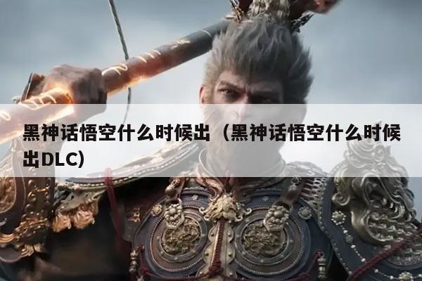 黑神话悟空什么时候出（黑神话悟空什么时候出DLC）