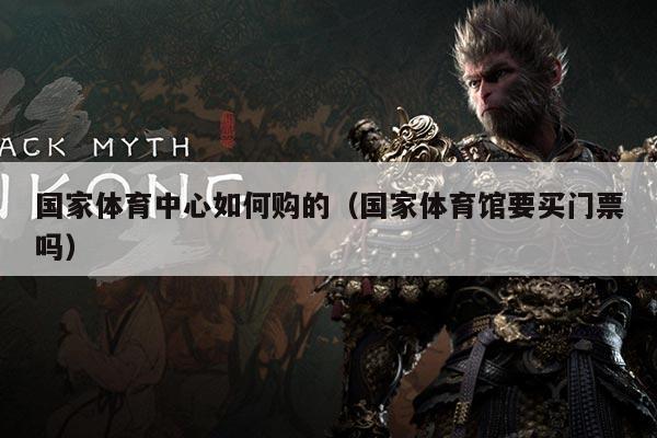 国家体育中心如何购的（国家体育馆要买门票吗）