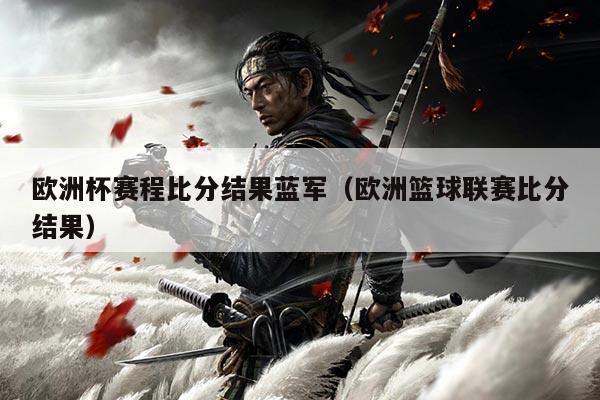 欧洲杯赛程比分结果蓝军（欧洲篮球联赛比分结果）