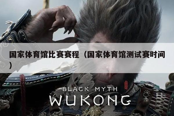 国家体育馆比赛赛程(国家体育馆测试赛时间)