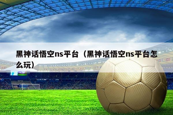 黑神话悟空ns平台（黑神话悟空ns平台怎么玩）