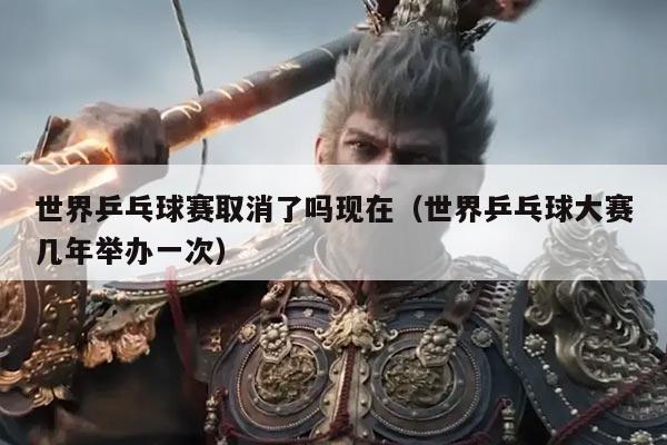 世界乒乓球赛取消了吗现在(世界乒乓球大赛几年举办一次)