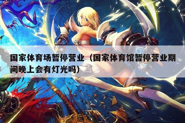国家体育场暂停营业（国家体育馆暂停营业期间晚上会有灯光吗）