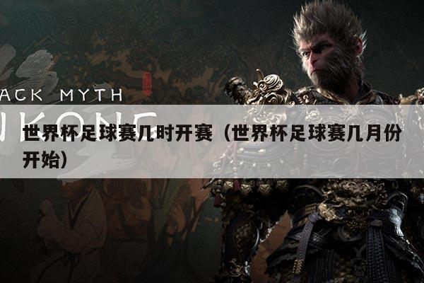 世界杯足球赛几时开赛(世界杯足球赛几月份开始)