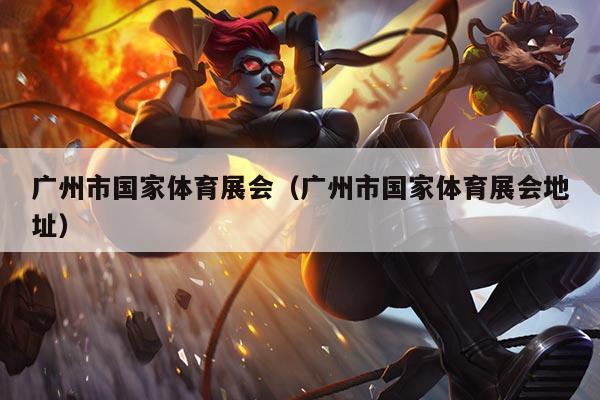 广州市国家体育展会（广州市国家体育展会地址）