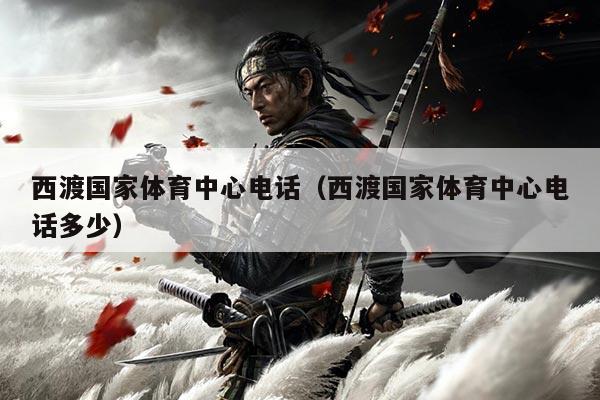 西渡国家体育中心电话（西渡国家体育中心电话多少）