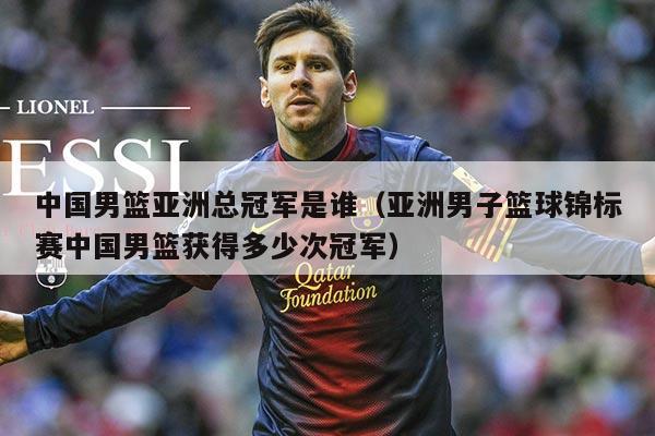 中国男篮亚洲总冠军是谁（亚洲男子篮球锦标赛中国男篮获得多少次冠军）