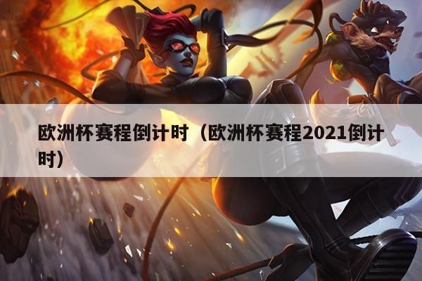 欧洲杯赛程倒计时（欧洲杯赛程2021倒计时）