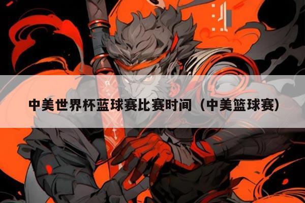 中美世界杯蓝球赛比赛时间(中美篮球赛)