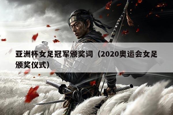 亚洲杯女足冠军颁奖词（2020奥运会女足颁奖仪式）