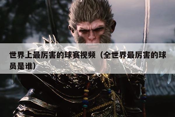 世界上最厉害的球赛视频（全世界最厉害的球员是谁）