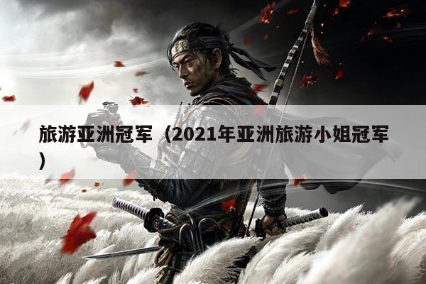 旅游亚洲冠军（2021年亚洲旅游小姐冠军）