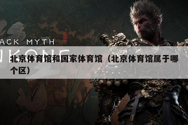 北京体育馆和国家体育馆(北京体育馆属于哪个区)