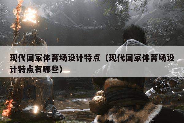 现代国家体育场设计特点(现代国家体育场设计特点有哪些)