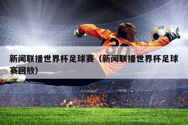 新闻联播世界杯足球赛(新闻联播世界杯足球赛回放)