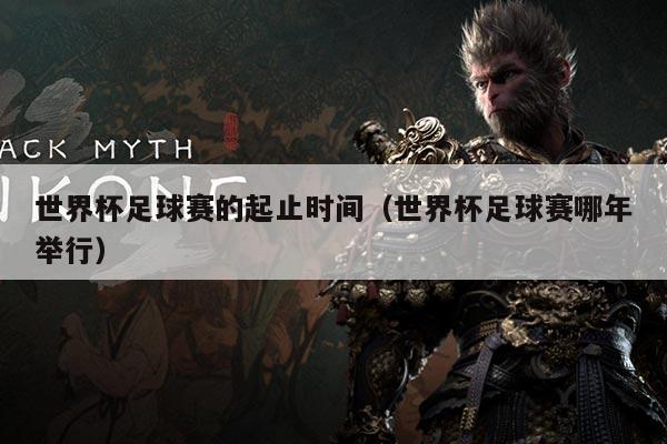 世界杯足球赛的起止时间（世界杯足球赛哪年举行）