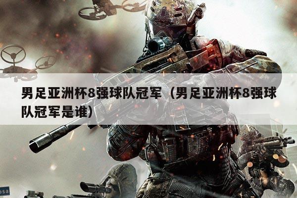 男足亚洲杯8强球队冠军（男足亚洲杯8强球队冠军是谁）