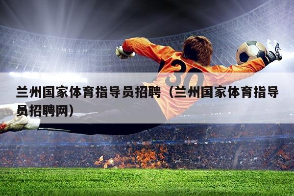 兰州国家体育指导员招聘（兰州国家体育指导员招聘网）