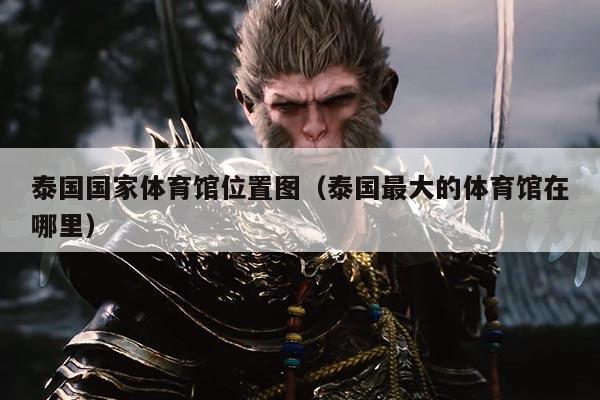 泰国国家体育馆位置图（泰国最大的体育馆在哪里）