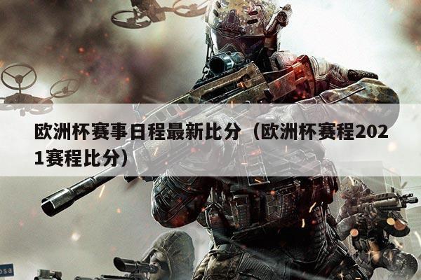 欧洲杯赛事日程最新比分（欧洲杯赛程2021赛程比分）