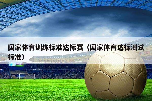 国家体育训练标准达标赛（国家体育达标测试标准）