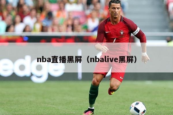nba直播黑屏（nbalive黑屏）