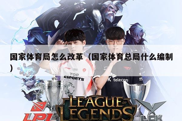 国家体育局怎么改革（国家体育总局什么编制）