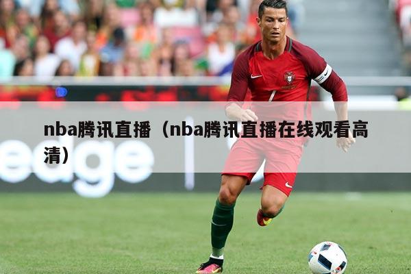 nba腾讯直播（nba腾讯直播在线观看高清）