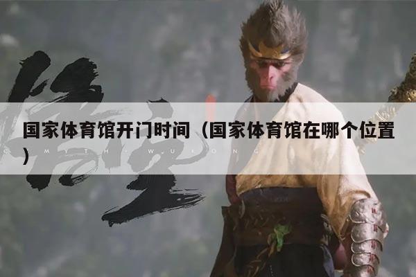 国家体育馆开门时间（国家体育馆在哪个位置）