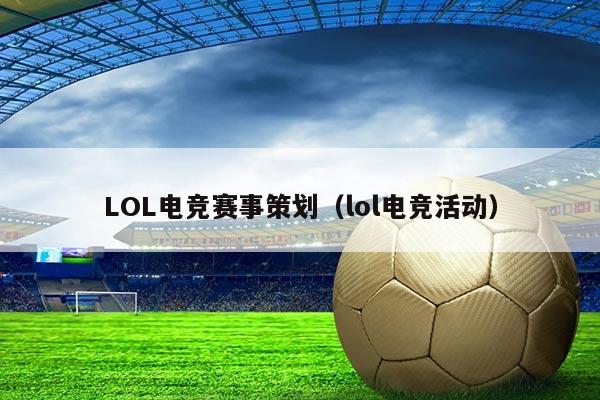 LOL电竞赛事策划（lol电竞活动）