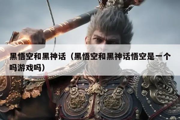 黑悟空和黑神话（黑悟空和黑神话悟空是一个吗游戏吗）