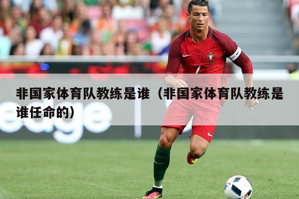 非国家体育队教练是谁（非国家体育队教练是谁任命的）